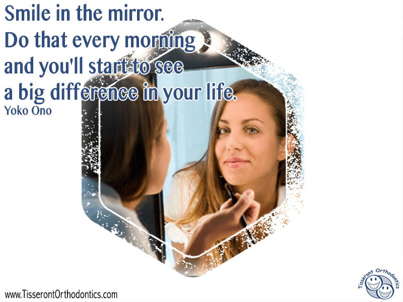 Smile in the mirror. Do that every morning and you'll start to see a big difference in your life.” – Yoko Ono - Tisseront Orthodontics Smile in the mirror. Do that every morning and you'll start to see a big difference in your life.” – Yoko Ono - Tisseront Orthodontics